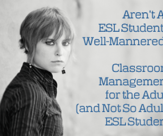 Aren't All ESL Students Well-Mannered? Classroom Management for the Adult (and Not So Adult) ESL Student