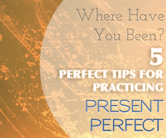 Where Have You Been? 5 Perfect Tips for Practicing Present Perfect