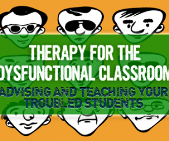Therapy for the Dysfunctional Classroom: Advising and Teaching Your Troubled Students