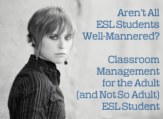 Aren't All ESL Students Well-Mannered? Classroom Management for the Adult (and Not So Adult) ESL Student