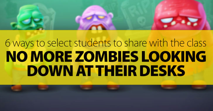 No More Zombies Looking Down At Their Desks: 6 Non-Random Ways To Select Students To Share With The Class
