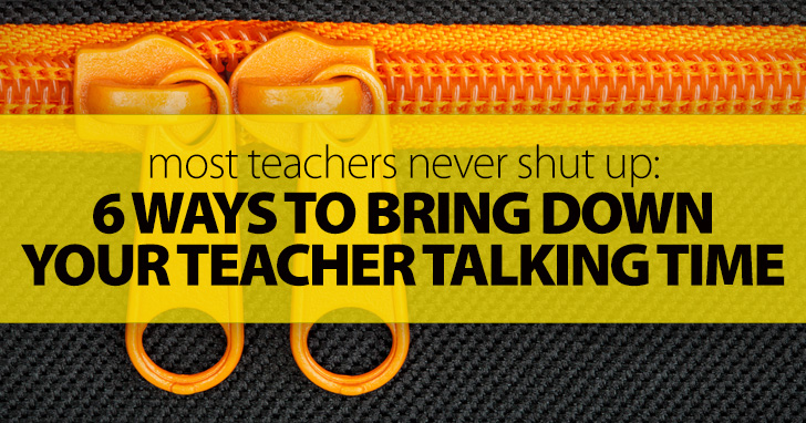 Most Teachers Never Shut Up. Here's Why (And How) You Should: 6 Ways To Bring Down Your Teacher Talking Time