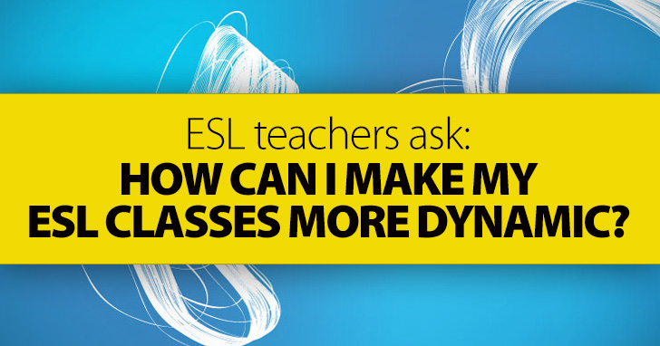 ESL Teachers Ask: How Can I Make My ESL Classes More Dynamic?