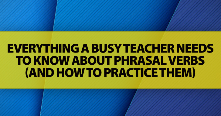 Putting it Together: Everything a Busy Teacher Needs to Know about Phrasal Verbs (and How to Practice Them)