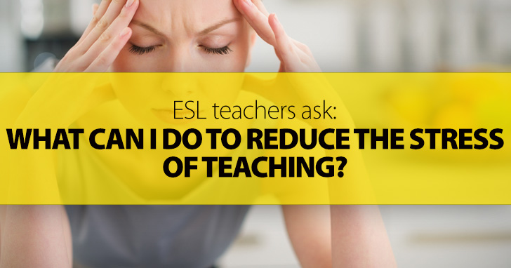 ESL Teachers Ask: What Can I Do to Reduce the Stress of Teaching?