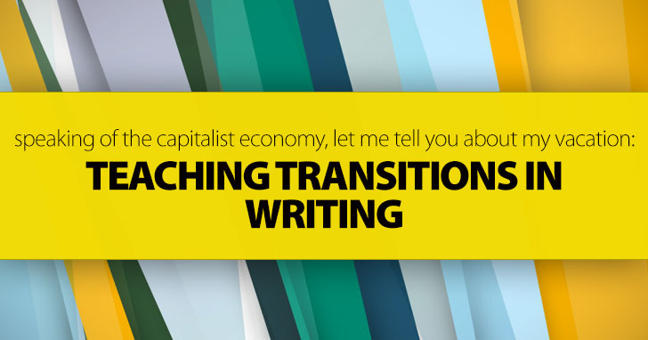 Speaking of the Capitalist Economy, Let Me Tell You about My Vacation: Teaching Transitions in Writing