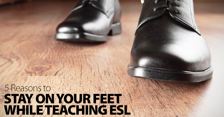 Stand Up and Be Counted: 5 Reasons to Stay on Your Feet While Teaching ESL