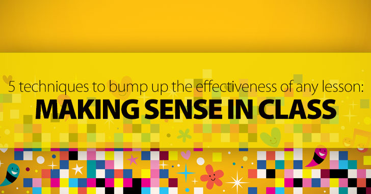 Making Sense in Class: 5 Techniques to Bump up the Effectiveness of Any Lesson