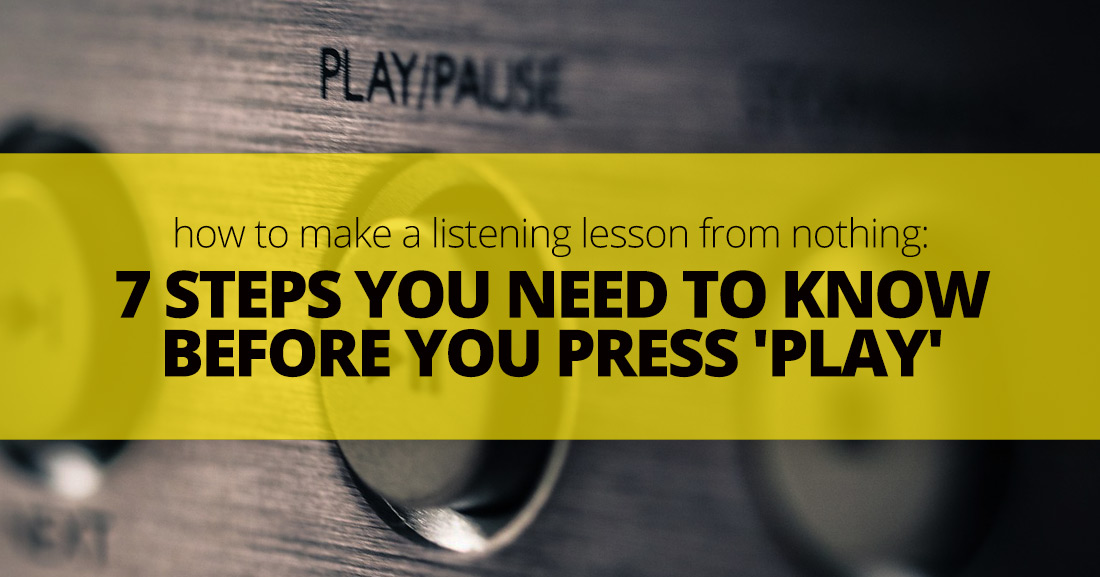 How To Make A Listening Lesson From Nothing: 7 Steps You Need To Know Before You Press 'Play'