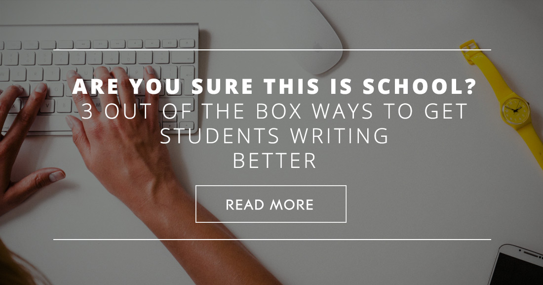 Are You Sure This Is School? 3 Out of the Box Ways to Get Students Writing Better